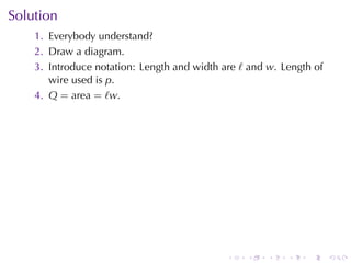 Solution
    1. Everybody	understand?
    2. Draw	a	diagram.
    3. Introduce	notation: Length	and	width	are ℓ and w. Length	of
       wire	used	is p.
    4. Q = area = ℓw.




                                             .   .    .   .   .      .
 