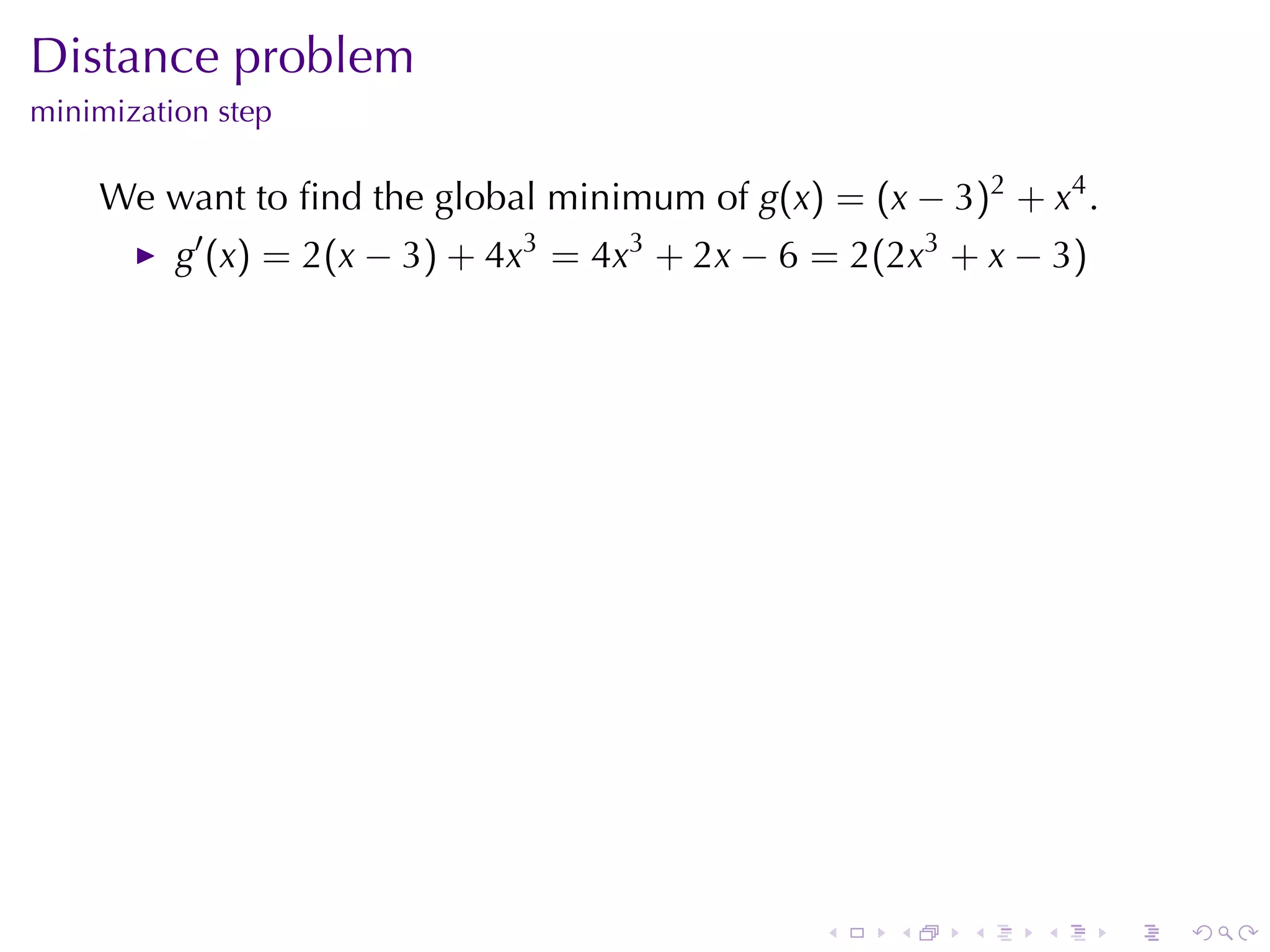 Distance	problem
minimization	step

    We	want	to	ﬁnd	the	global	minimum	of g(x) = (x − 3)2 + x4 .
          g′ (x) = 2(x − 3) + 4x3 = 4x3 + 2x − 6 = 2(2x3 + x − 3)




                                                .    .   .    .     .   .
 
