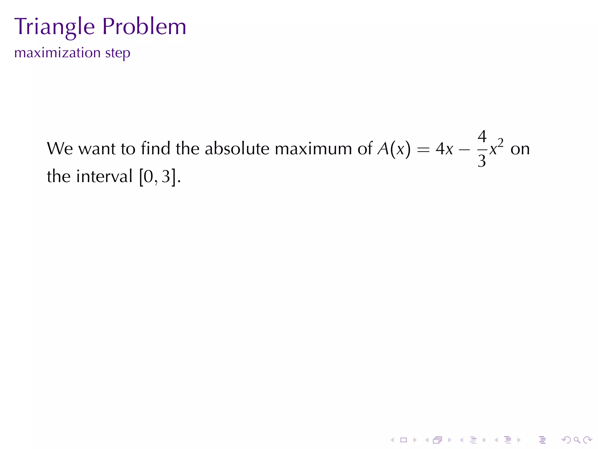 Triangle	Problem
maximization	step




                                                         4 2
    We	want	to	ﬁnd	the	absolute	maximum	of A(x) = 4x −     x on
                                                         3
    the	interval [0, 3].




                                            .   .   .     .   .   .
 
