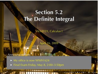 Section	5.2
          The	Deﬁnite	Integral

                   V63.0121, Calculus	I



                      April	16, 2009


Announcements
   My	ofﬁce	is	now	WWH 624
   Final	Exam	Friday, May	8, 2:00–3:50pm

                                          .   .   .   .   .   .
 