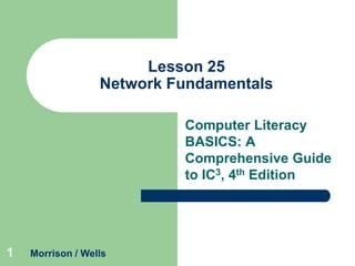 Lesson 25
Network Fundamentals
Computer Literacy
BASICS: A
Comprehensive Guide
to IC3, 4th Edition

1

Morrison / Wells

 