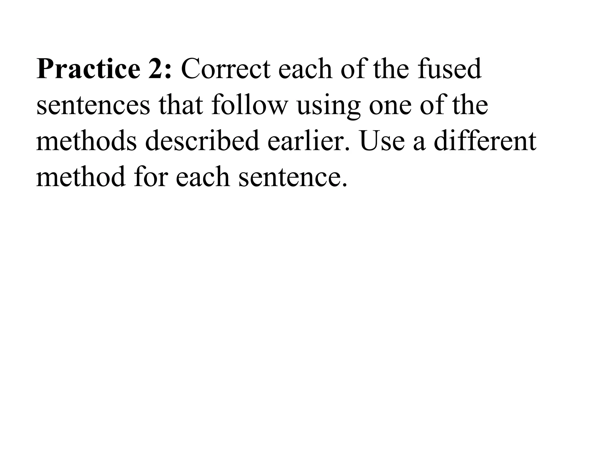 Practice 2: Correct each of the fused
sentences that follow using one of the
methods described earlier. Use a different
method for each sentence.
 