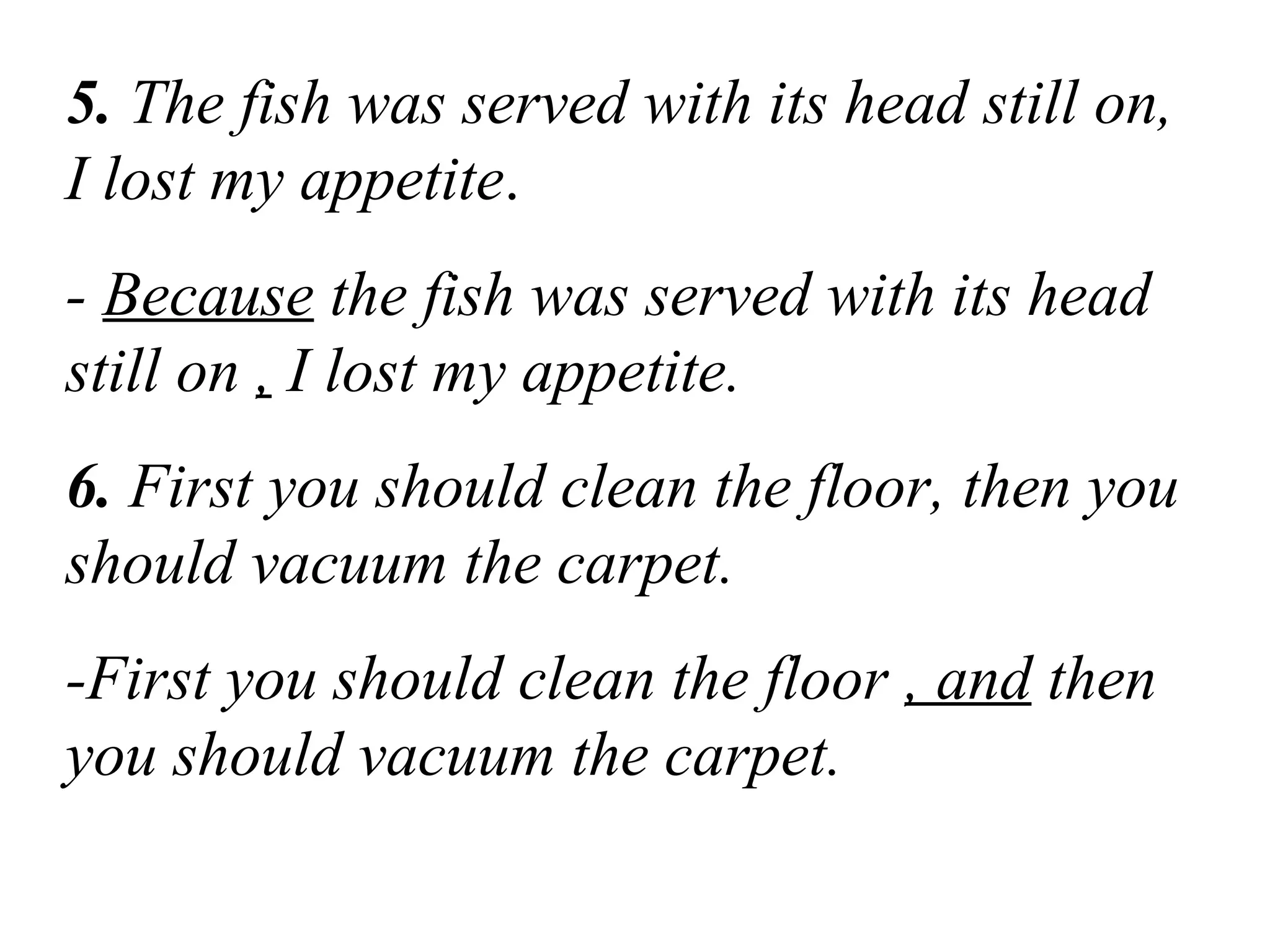 5. The fish was served with its head still on,
I lost my appetite.
- Because the fish was served with its head
still on , I lost my appetite.
6. First you should clean the floor, then you
should vacuum the carpet.
-First you should clean the floor , and then
you should vacuum the carpet.
 