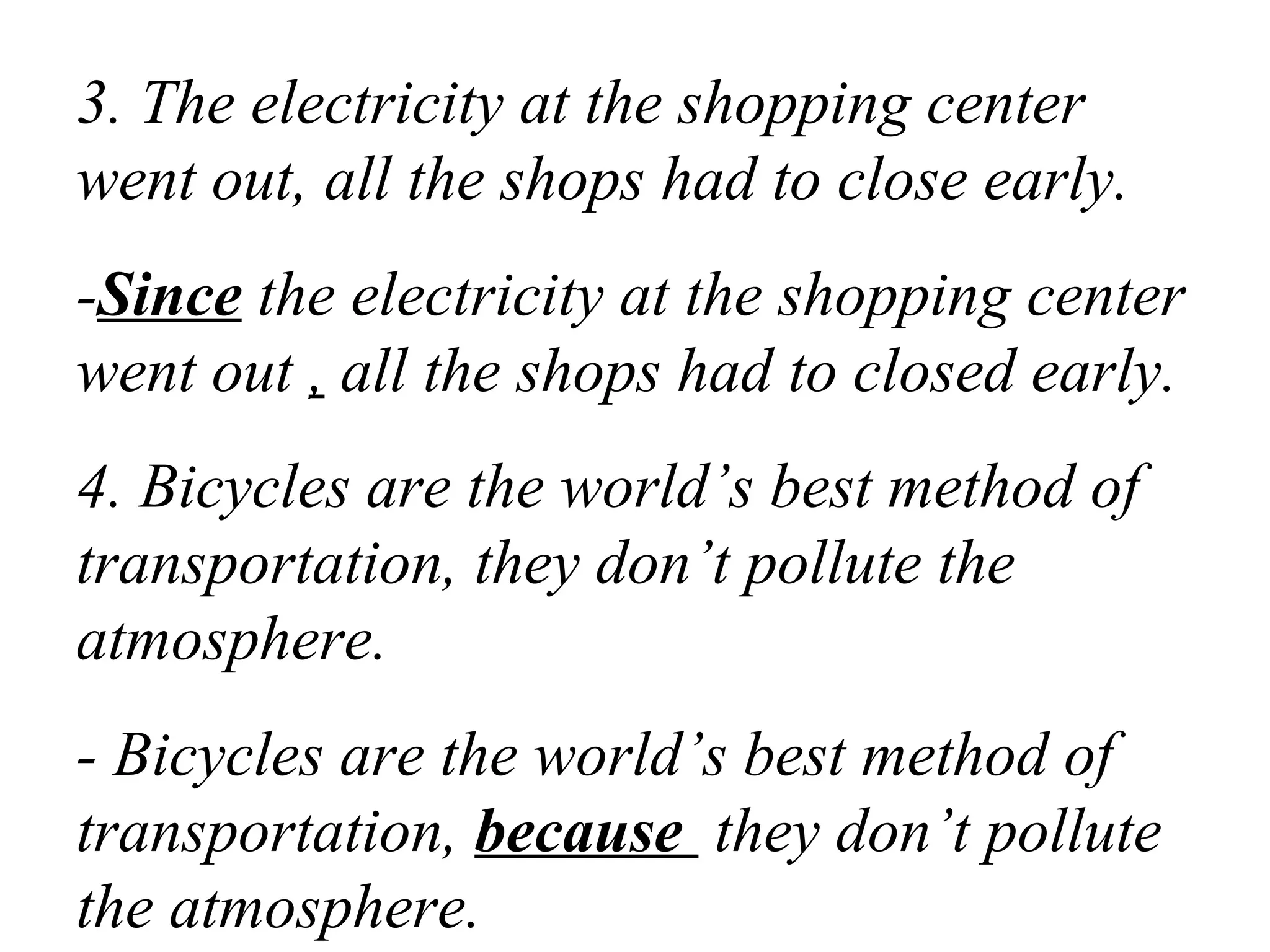 3. The electricity at the shopping center
went out, all the shops had to close early.
-Since the electricity at the shopping center
went out , all the shops had to closed early.
4. Bicycles are the world’s best method of
transportation, they don’t pollute the
atmosphere.
- Bicycles are the world’s best method of
transportation, because they don’t pollute
the atmosphere.
 
