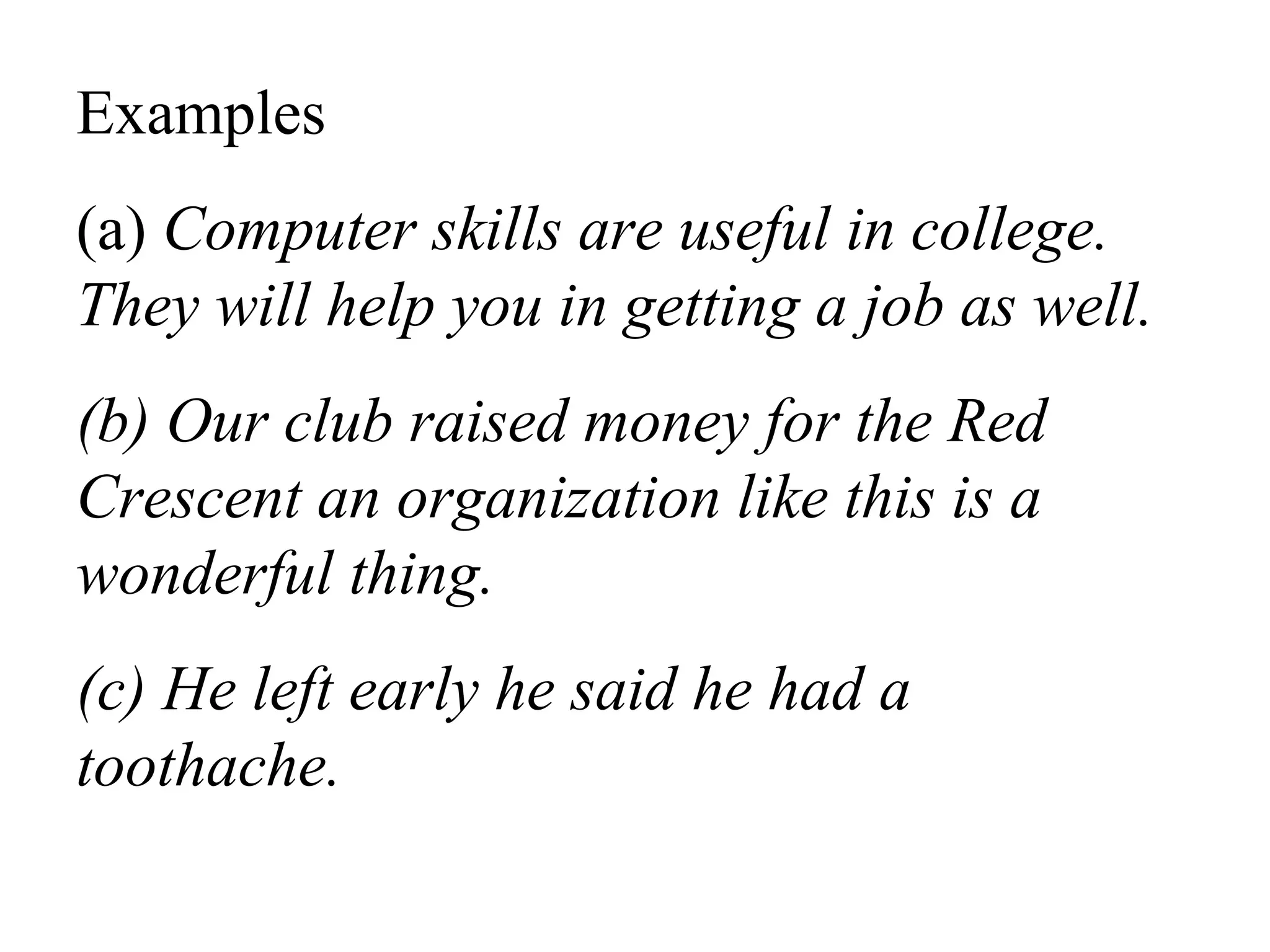 Examples
(a) Computer skills are useful in college.
They will help you in getting a job as well.
(b) Our club raised money for the Red
Crescent an organization like this is a
wonderful thing.
(c) He left early he said he had a
toothache.
 