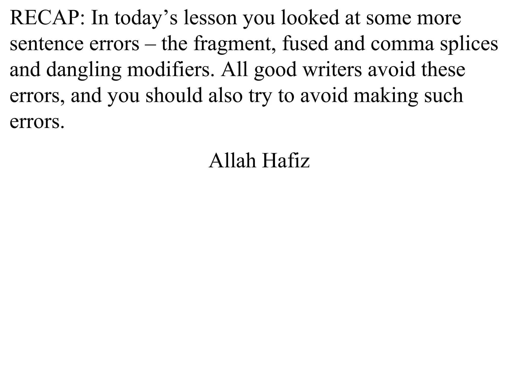 RECAP: In today’s lesson you looked at some more
sentence errors – the fragment, fused and comma splices
and dangling modifiers. All good writers avoid these
errors, and you should also try to avoid making such
errors.
Allah Hafiz
 