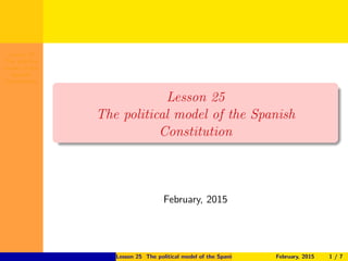 Lesson 25
The political
model of the
Spanish
Constitution
Lesson 25
The political model of the Spanish
Constitution
February, 2015
Lesson 25 The political model of the Spanish Constitution February, 2015 1 / 7
 