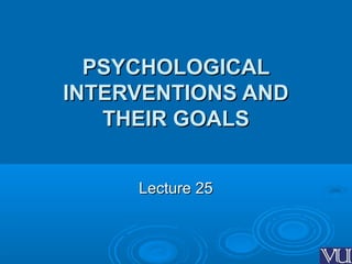 PSYCHOLOGICALPSYCHOLOGICAL
INTERVENTIONS ANDINTERVENTIONS AND
THEIR GOALSTHEIR GOALS
Lecture 25Lecture 25
 