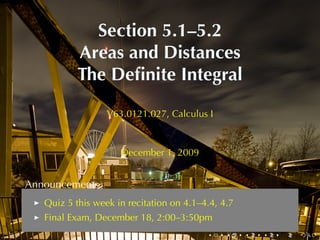 Section	5.1–5.2
           Areas	and	Distances
           The	Deﬁnite	Integral

                  V63.0121.027, Calculus	I



                     December	1, 2009


Announcements
   Quiz	5	this	week	in	recitation	on	4.1–4.4, 4.7
   Final	Exam, December	18, 2:00–3:50pm
                                          .    .    .   .   .   .
 
