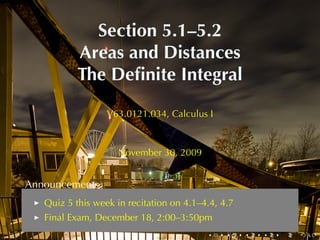 Section	5.1–5.2
           Areas	and	Distances
           The	Deﬁnite	Integral

                  V63.0121.034, Calculus	I



                    November	30, 2009


Announcements
   Quiz	5	this	week	in	recitation	on	4.1–4.4, 4.7
   Final	Exam, December	18, 2:00–3:50pm
                                          .    .    .   .   .   .
 