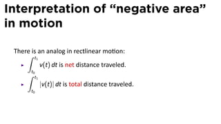Interpretation of “negative area”
in motion

 There is an analog in rectlinear mo on:
     ∫ t1
           v(t) dt is net distance traveled.
       t0
     ∫ t1
           |v(t)| dt is total distance traveled.
       t0
 