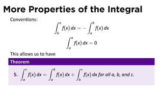 More Properties of the Integral
 Conven ons:            ∫                                  ∫
                                a                               b
                                    f(x) dx = −                     f(x) dx
                            b                               a
                                     ∫     a
                                               f(x) dx = 0
                                       a
 This allows us to have
 Theorem
     ∫ c           ∫    b                      ∫     c
  5.     f(x) dx =          f(x) dx +                    f(x) dx for all a, b, and c.
       a            a                            b
 