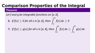 Comparison Properties of the Integral
 Theorem
 Let f and g be integrable func ons on [a, b].
                                            ∫ b
   6. If f(x) ≥ 0 for all x in [a, b], then     f(x) dx ≥ 0
                                             a
                                               ∫ b           ∫   b
   7. If f(x) ≥ g(x) for all x in [a, b], then     f(x) dx ≥         g(x) dx
                                              a              a
 
