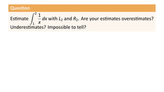 Ques on
        ∫   2
          1
Es mate     dx with L2 and R2 . Are your es mates overes mates?
        1 x
Underes mates? Impossible to tell?
 
