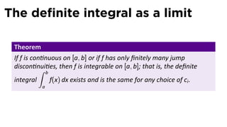The deﬁnite integral as a limit

 Theorem
 If f is con nuous on [a, b] or if f has only ﬁnitely many jump
 discon nui es, then f is integrable on [a, b]; that is, the deﬁnite
            ∫ b
 integral       f(x) dx exists and is the same for any choice of ci .
           a
 