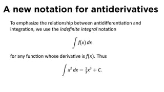 A new notation for antiderivatives
 To emphasize the rela onship between an diﬀeren a on and
 integra on, we use the indeﬁnite integral nota on
                             ∫
                                f(x) dx

 for any func on whose deriva ve is f(x). Thus
                        ∫
                           x2 dx = 1 x3 + C.
                                   3
 