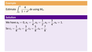 Example
          ∫   1
                    4
Es mate                  dx using M4 .
          0       1 + x2

Solu on
                    1      1      3
We have x0 = 0, x1 = , x2 = , x3 = , x4 = 1.
                    4      2      4
       1       3      5      7
So c1 = , c2 = , c3 = , c4 = .
       8       8      8      8
 