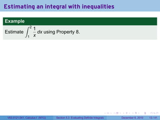 Estimating an integral with inequalities

Example
              ∫     2
                        1
Estimate                  dx using Property 8.
                1       x




                                                                          .   .   .      .      .    .

 V63.0121.041, Calculus I (NYU)   Section 5.3 Evaluating Definite Integrals       December 6, 2010   13 / 41
 