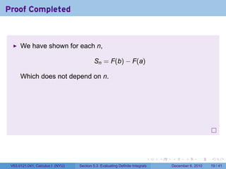 Proof Completed



      We have shown for each n,

                                          Sn = F(b) − F(a)

      Which does not depend on n.




                                                                          .   .   .      .      .    .

 V63.0121.041, Calculus I (NYU)   Section 5.3 Evaluating Definite Integrals       December 6, 2010   19 / 41
 