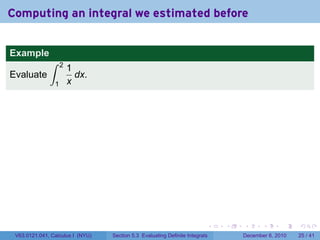 Computing an integral we estimated before


Example
              ∫     2
                        1
Evaluate                  dx.
                1       x




                                                                          .   .   .      .      .    .

 V63.0121.041, Calculus I (NYU)   Section 5.3 Evaluating Definite Integrals       December 6, 2010   25 / 41
 
