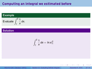 Computing an integral we estimated before


Example
              ∫     2
                        1
Evaluate                  dx.
                1       x

Solution

                                   ∫     2
                                             1
                                               dx = ln x|2
                                                         1
                                     1       x




                                                                          .   .   .      .      .    .

 V63.0121.041, Calculus I (NYU)   Section 5.3 Evaluating Definite Integrals       December 6, 2010   27 / 41
 