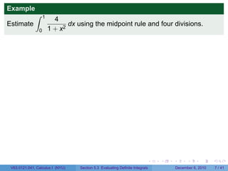 Example
              ∫     1
                          4
Estimate                       dx using the midpoint rule and four divisions.
                0       1 + x2




                                                                           .   .   .         .      .     .

 V63.0121.041, Calculus I (NYU)    Section 5.3 Evaluating Definite Integrals           December 6, 2010       7 / 41
 