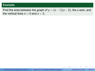 Example
Find the area between the graph of y = (x − 1)(x − 2), the x-axis, and
the vertical lines x = 0 and x = 3.




                                                                          .   .   .      .      .    .

 V63.0121.041, Calculus I (NYU)   Section 5.3 Evaluating Definite Integrals       December 6, 2010   36 / 41
 