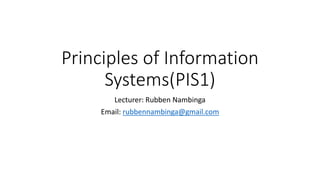 Principles of Information
Systems(PIS1)
Lecturer: Rubben Nambinga
Email: rubbennambinga@gmail.com
 