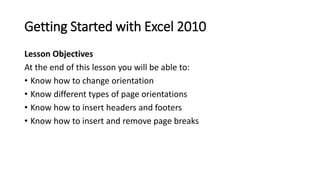 Getting Started with Excel 2010
Lesson Objectives
At the end of this lesson you will be able to:
• Know how to change orie...