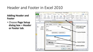 Header and Footer in Excel 2010
Adding Header and
Footer
• Choose Page Setup
dialog box » Header
or Footer tab.
 