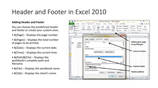Header and Footer in Excel 2010
Adding Header and Footer
You can choose the predefined header
and footer or create your cu...