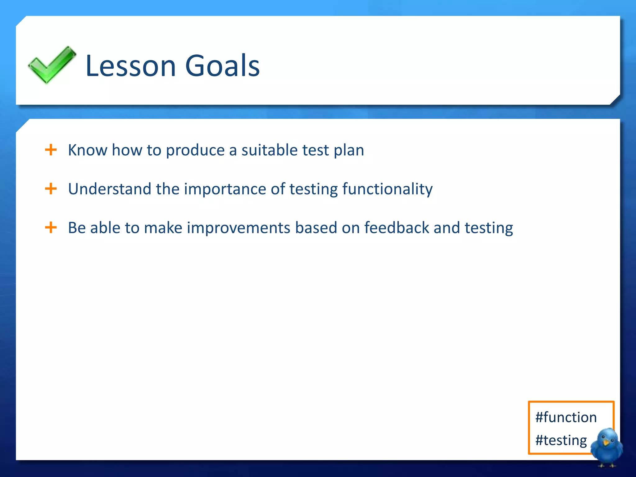 Lesson Goals
Know how to produce a suitable test plan
Understand the importance of testing functionality
Be able to make improvements based on feedback and testing
#function
#testing