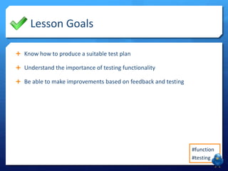 Lesson Goals
Know how to produce a suitable test plan
Understand the importance of testing functionality
Be able to make improvements based on feedback and testing
#function
#testing
