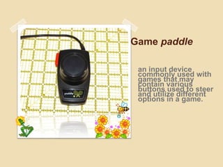 Game paddle
an input device
commonly used with
games that may
contain various
buttons used to steer
and utilize different
options in a game.
 