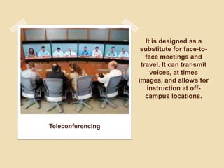 It is designed as a
substitute for face-to-
face meetings and
travel. It can transmit
voices, at times
images, and allows for
instruction at off-
campus locations.
Teleconferencing
 