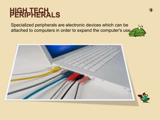 HIGH TECH
PERIPHERALS
Specialized peripherals are electronic devices which can be
attached to computers in order to expand the computer's use.
 