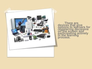 There are
devices that give
options to learners for
registering decisions
on the screen and
participating actively
in the learning
process.
 