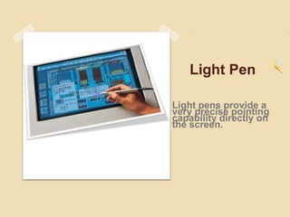 Light Pen
Light pens provide a
very precise pointing
capability directly on
the screen.
 