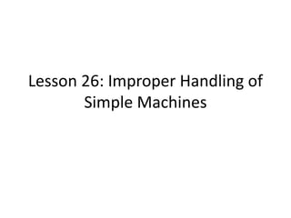Lesson 26: Improper Handling of 
Simple Machines 
 