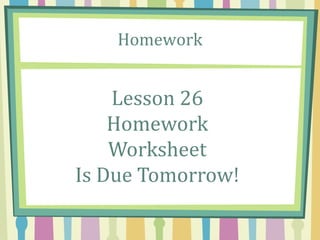 Homework
Lesson 26
Homework
Worksheet
Is Due Tomorrow!
 