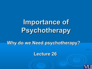 Importance ofImportance of
PsychotherapyPsychotherapy
Why do we Need psychotherapy?Why do we Need psychotherapy?
Lecture 26Lecture 26
 