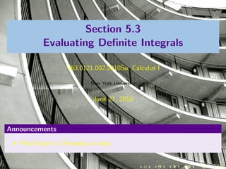 Section 5.3
          Evaluating Deﬁnite Integrals

                  V63.0121.002.2010Su, Calculus I

                           New York University


                            June 21, 2010



Announcements

   Final Exam is Thursday in class
 