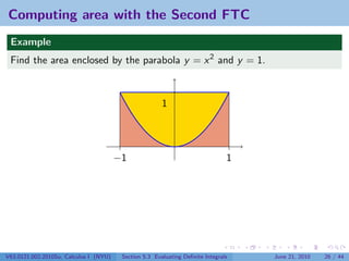 Computing area with the Second FTC
 Example
 Find the area enclosed by the parabola y = x 2 and y = 1.



                                                        1




                                        −1                                      1




V63.0121.002.2010Su, Calculus I (NYU)    Section 5.3 Evaluating Deﬁnite Integrals   June 21, 2010   26 / 44
 