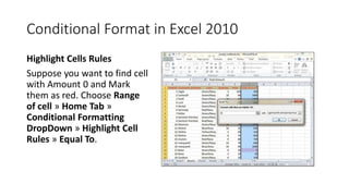 Conditional Format in Excel 2010
Highlight Cells Rules
Suppose you want to find cell
with Amount 0 and Mark
them as red. C...