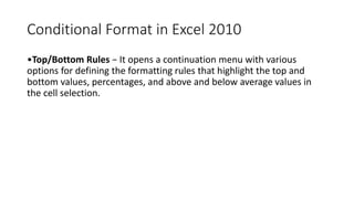 Conditional Format in Excel 2010
•Top/Bottom Rules − It opens a continuation menu with various
options for defining the fo...