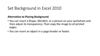Set Background in Excel 2010
Alternative to Placing Background
• You can insert a Shape, WordArt, or a picture on your wor...