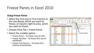 Freeze Panes in Excel 2010
Using Freeze Panes
• Select the First row or First Column or
the row Below, which you want to
f...