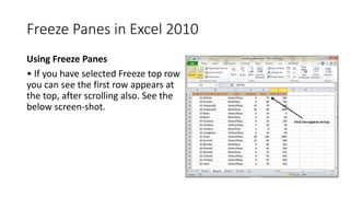 Freeze Panes in Excel 2010
Using Freeze Panes
• If you have selected Freeze top row
you can see the first row appears at
t...