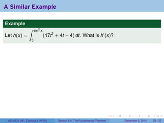 A Similar Example

Example
                 ∫     sin2 x
Let h(x) =                      (17t2 + 4t − 4) dt. What is h′ (x)?
                   3




                                                                             .   .   .      .      .    .

 V63.0121.041, Calculus I (NYU)        Section 5.4 The Fundamental Theorem           December 8, 2010   25 / 32
 