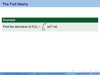 The Full Nasty


Example
                                         ∫    ex
Find the derivative of F(x) =                      sin4 t dt.
                                             x3




                                                                        .   .   .      .      .    .

 V63.0121.041, Calculus I (NYU)   Section 5.4 The Fundamental Theorem           December 8, 2010   27 / 32
 